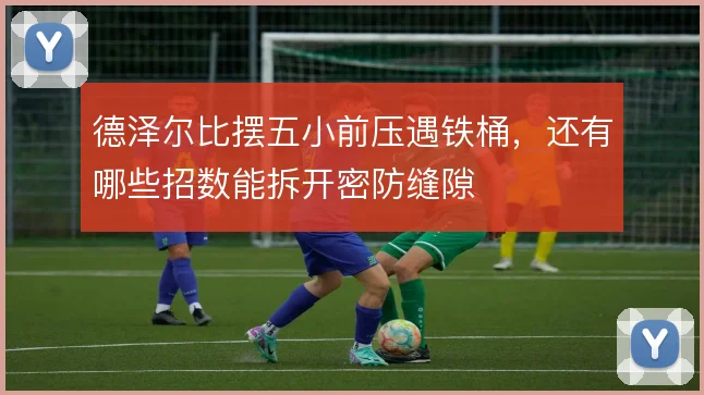 德泽尔比摆五小前压遇铁桶，还有哪些招数能拆开密防缝隙
