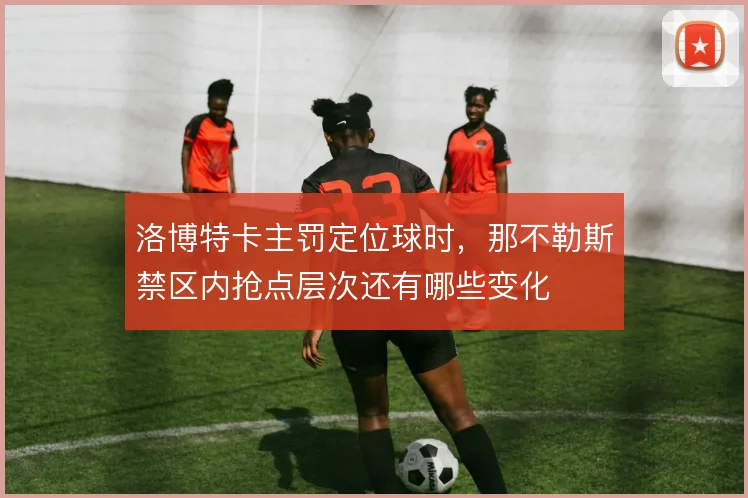 洛博特卡主罚定位球时,那不勒斯禁区内抢点层次还有哪些变化