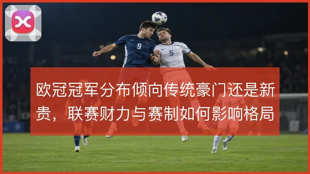 欧冠冠军分布倾向传统豪门还是新贵，联赛财力与赛制如何影响格局