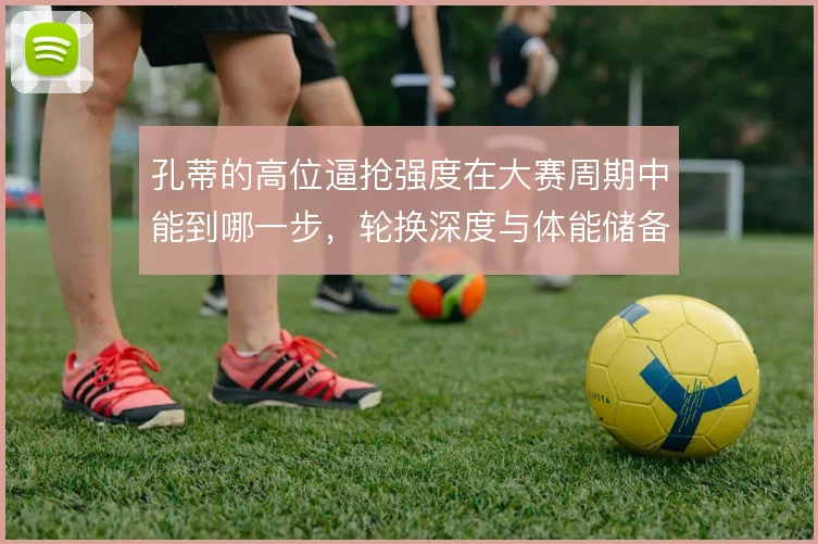 孔蒂的高位逼抢强度在大赛周期中能到哪一步，轮换深度与体能储备怎么解