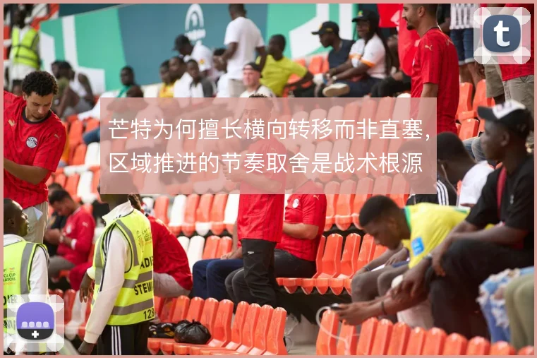 芒特为何擅长横向转移而非直塞,区域推进的节奏取舍是战术根源