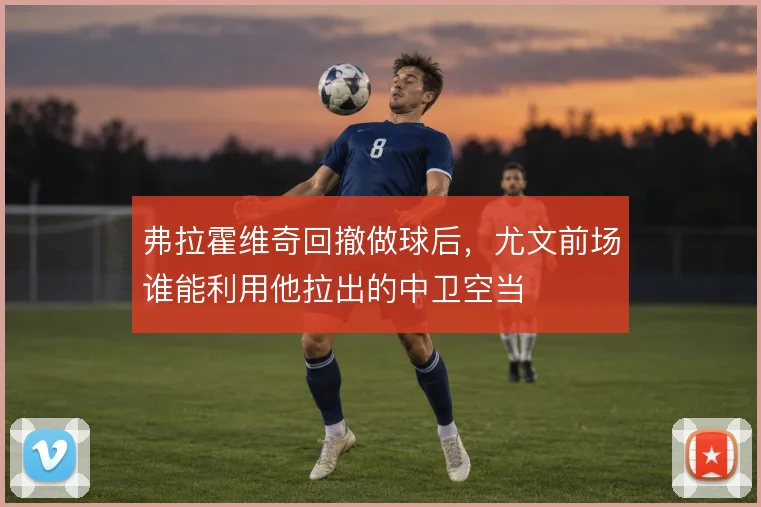 弗拉霍维奇回撤做球后，尤文前场谁能利用他拉出的中卫空当