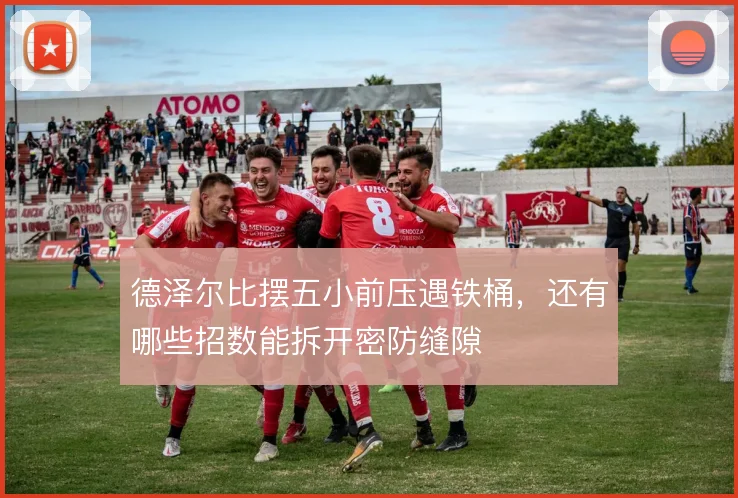 德泽尔比摆五小前压遇铁桶,还有哪些招数能拆开密防缝隙