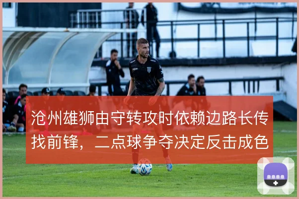 沧州雄狮由守转攻时依赖边路长传找前锋，二点球争夺决定反击成色