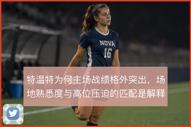 特温特为何主场战绩格外突出,场地熟悉度与高位压迫的匹配是解释方向