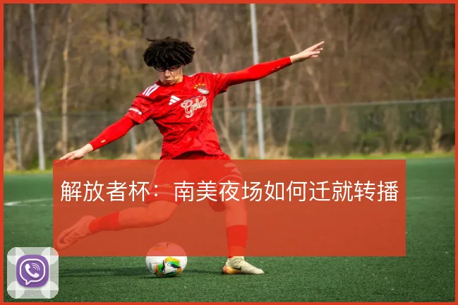 解放者杯:南美夜场如何迁就转播