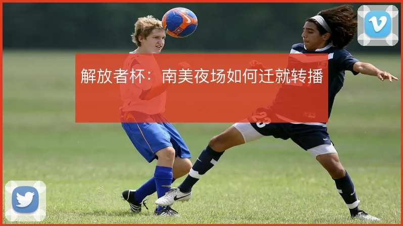 解放者杯：南美夜场如何迁就转播