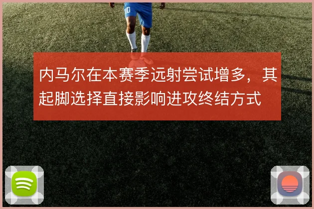 内马尔在本赛季远射尝试增多，其起脚选择直接影响进攻终结方式