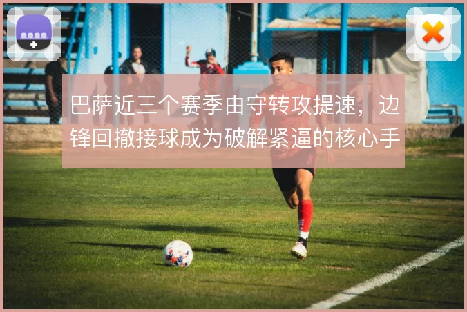 巴萨近三个赛季由守转攻提速，边锋回撤接球成为破解紧逼的核心手段