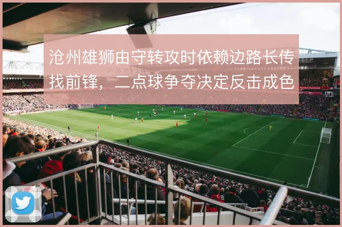 沧州雄狮由守转攻时依赖边路长传找前锋，二点球争夺决定反击成色