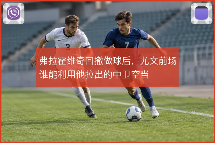 弗拉霍维奇回撤做球后,尤文前场谁能利用他拉出的中卫空当