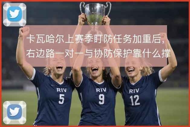 卡瓦哈尔上赛季盯防任务加重后，右边路一对一与协防保护靠什么撑住