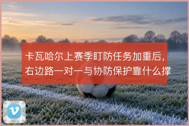 卡瓦哈尔上赛季盯防任务加重后,右边路一对一与协防保护靠什么撑住