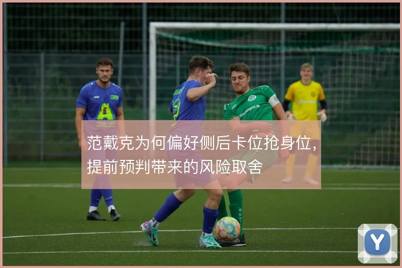 范戴克为何偏好侧后卡位抢身位，提前预判带来的风险取舍