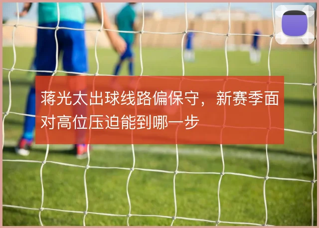 蒋光太出球线路偏保守,新赛季面对高位压迫能到哪一步