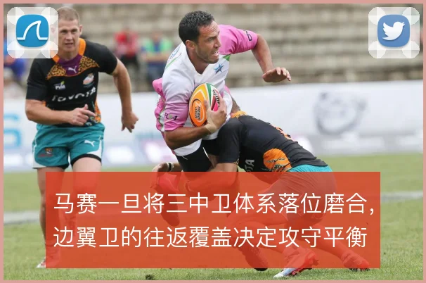 马赛一旦将三中卫体系落位磨合，边翼卫的往返覆盖决定攻守平衡