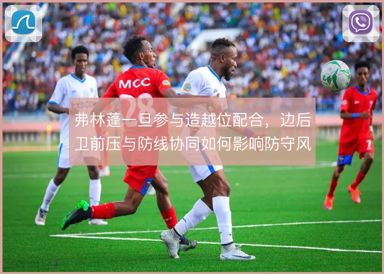 弗林蓬一旦参与造越位配合,边后卫前压与防线协同如何影响防守风险