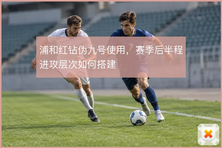 浦和红钻伪九号使用，赛季后半程进攻层次如何搭建