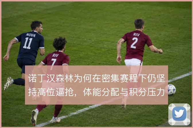 诺丁汉森林为何在密集赛程下仍坚持高位逼抢，体能分配与积分压力如何平衡