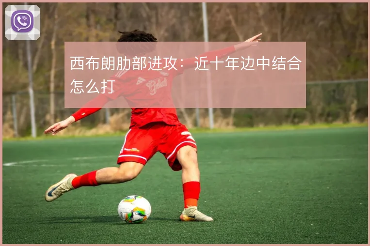 西布朗肋部进攻:近十年边中结合怎么打