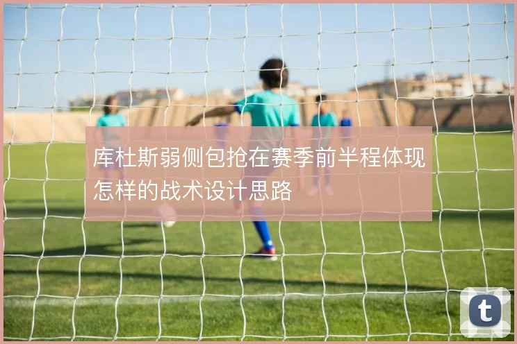 库杜斯弱侧包抢在赛季前半程体现怎样的战术设计思路
