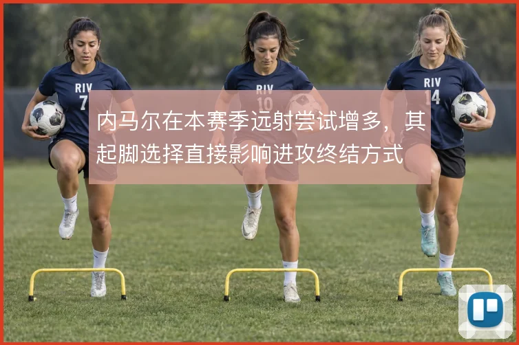 内马尔在本赛季远射尝试增多，其起脚选择直接影响进攻终结方式