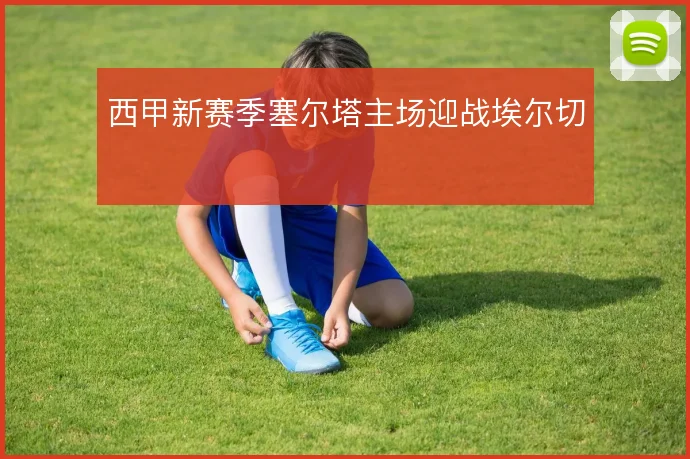 西甲新赛季塞尔塔主场迎战埃尔切