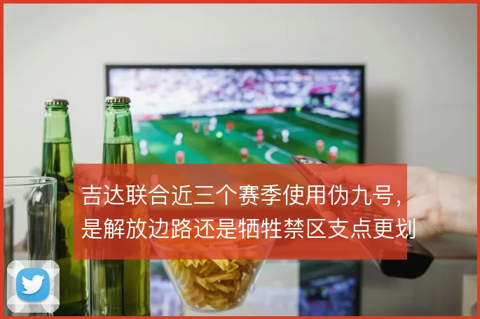 吉达联合近三个赛季使用伪九号,是解放边路还是牺牲禁区支点更划算
